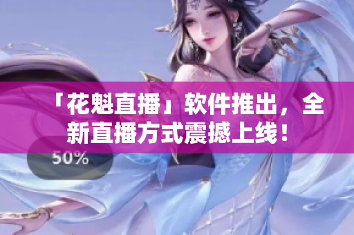 「花魁直播」软件推出，全新直播方式震撼上线！