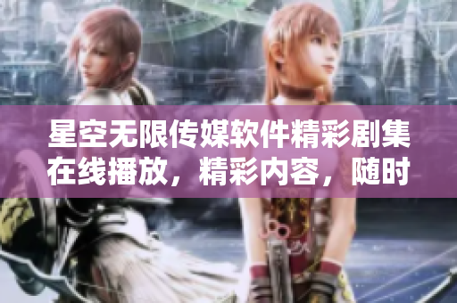星空无限传媒软件精彩剧集在线播放，精彩内容，随时观看