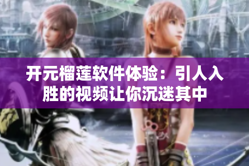 开元榴莲软件体验：引人入胜的视频让你沉迷其中