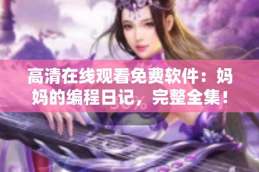 高清在线观看免费软件：妈妈的编程日记，完整全集！