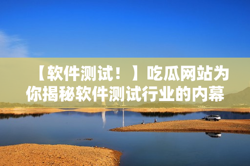 【软件测试！】吃瓜网站为你揭秘软件测试行业的内幕！