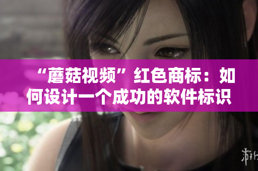 “蘑菇视频”红色商标：如何设计一个成功的软件标识？