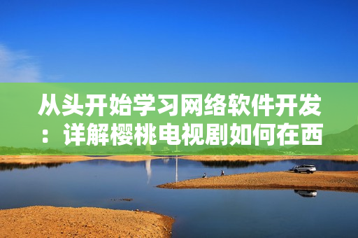 从头开始学习网络软件开发：详解樱桃电视剧如何在西瓜视频在线观看