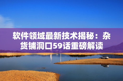 软件领域最新技术揭秘：杂货铺洞口59话重磅解读