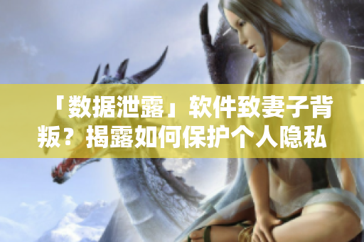 「数据泄露」软件致妻子背叛？揭露如何保护个人隐私