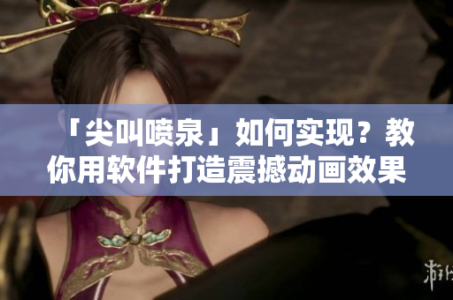 「尖叫喷泉」如何实现？教你用软件打造震撼动画效果！