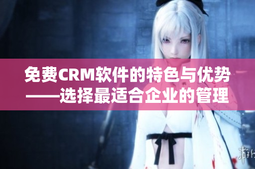免费CRM软件的特色与优势——选择最适合企业的管理利器