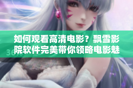 如何观看高清电影？飘雪影院软件完美带你领略电影魅力！