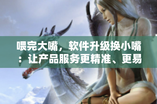 喂完大嘴，软件升级换小嘴：让产品服务更精准、更易用