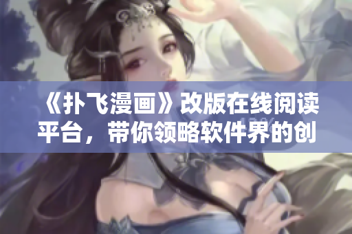 《扑飞漫画》改版在线阅读平台，带你领略软件界的创新之美