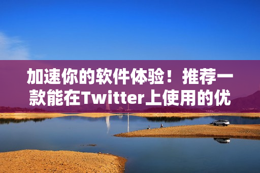 加速你的软件体验！推荐一款能在Twitter上使用的优质加速器