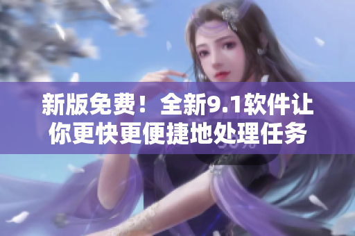 新版免费！全新9.1软件让你更快更便捷地处理任务