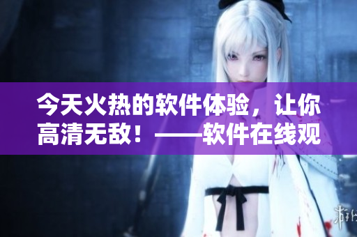 今天火热的软件体验，让你高清无敌！——软件在线观看的全方位体验