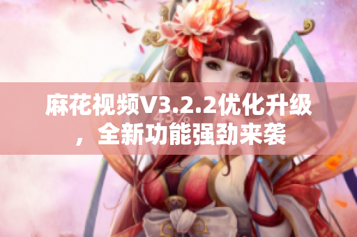 麻花视频V3.2.2优化升级，全新功能强劲来袭