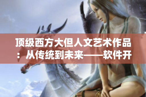 顶级西方大但人文艺术作品：从传统到未来——软件开发新视角