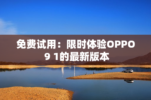 免费试用：限时体验OPPO 9 1的最新版本