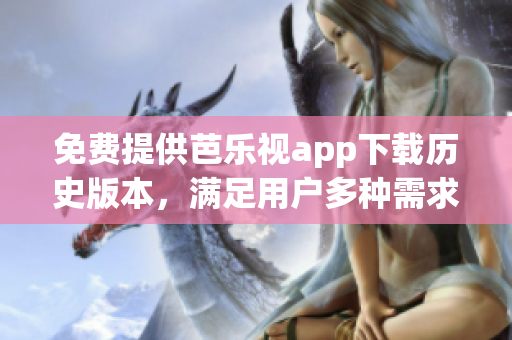 免费提供芭乐视app下载历史版本，满足用户多种需求