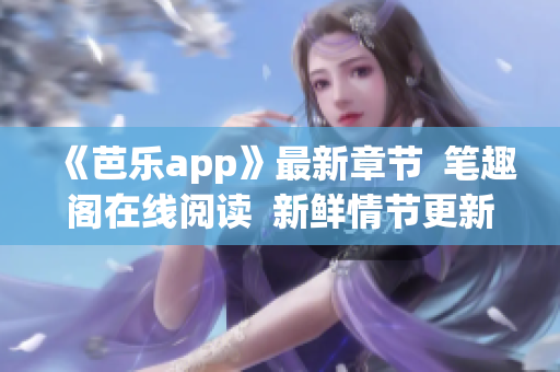 《芭乐app》最新章节  笔趣阁在线阅读  新鲜情节更新