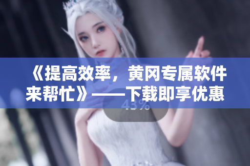 《提高效率，黄冈专属软件来帮忙》——下载即享优惠价