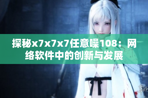 探秘x7x7x7任意噪108：网络软件中的创新与发展