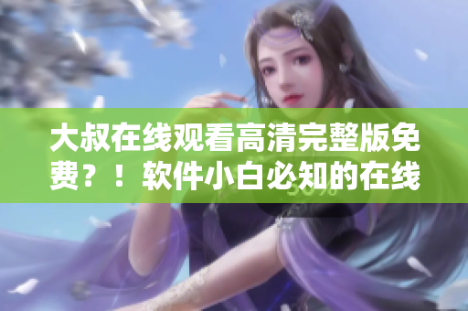 大叔在线观看高清完整版免费？！软件小白必知的在线观影利器