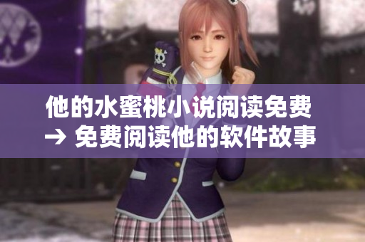 他的水蜜桃小说阅读免费 → 免费阅读他的软件故事 欢迎阅读最新软件故事！