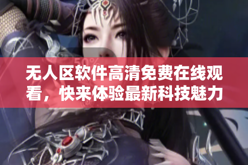 无人区软件高清免费在线观看，快来体验最新科技魅力