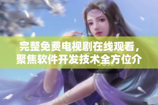 完整免费电视剧在线观看，聚焦软件开发技术全方位介绍