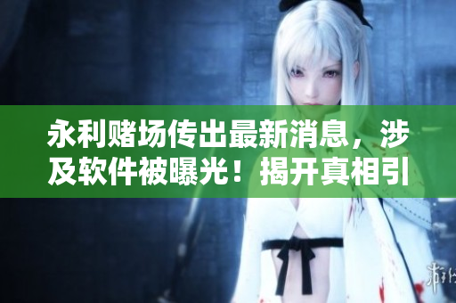 永利赌场传出最新消息，涉及软件被曝光！揭开真相引发热议