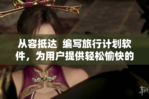 从容抵达  编写旅行计划软件，为用户提供轻松愉快的出行体验