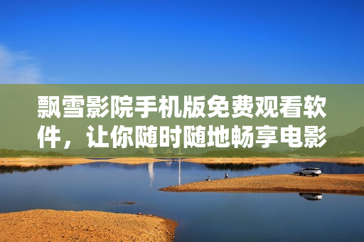 飘雪影院手机版免费观看软件，让你随时随地畅享电影之旅！