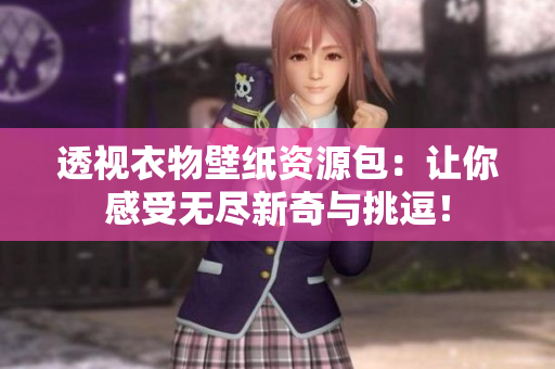 透视衣物壁纸资源包：让你感受无尽新奇与挑逗！