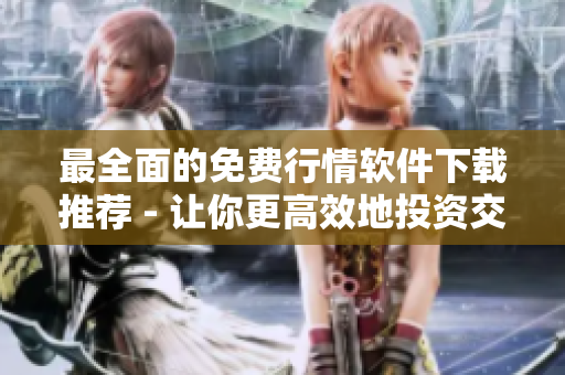 最全面的免费行情软件下载推荐 - 让你更高效地投资交易
