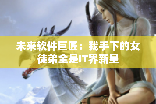 未来软件巨匠：我手下的女徒弟全是IT界新星