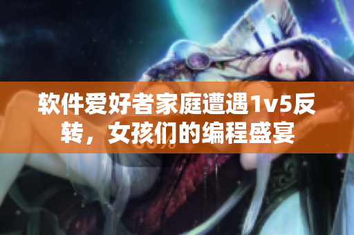 软件爱好者家庭遭遇1v5反转，女孩们的编程盛宴