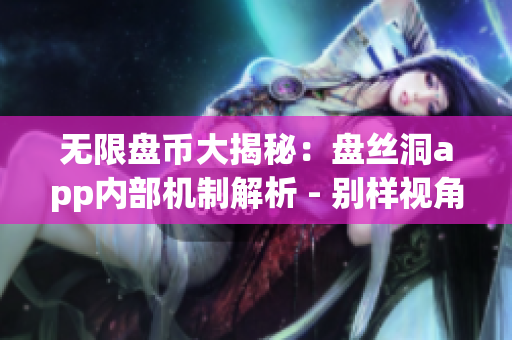 无限盘币大揭秘：盘丝洞app内部机制解析 - 别样视角下的网络软件文章
