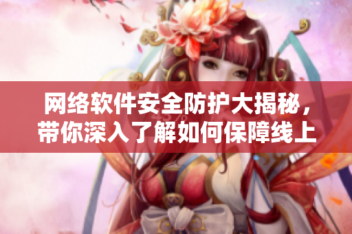 网络软件安全防护大揭秘，带你深入了解如何保障线上资料安全