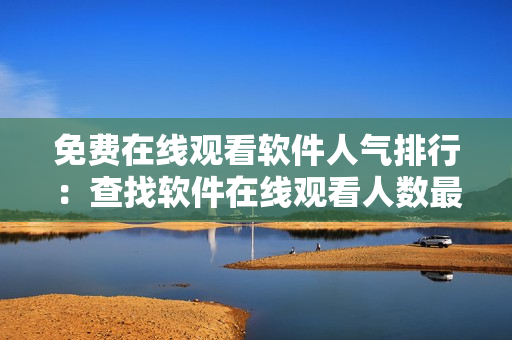 免费在线观看软件人气排行：查找软件在线观看人数最高的平台