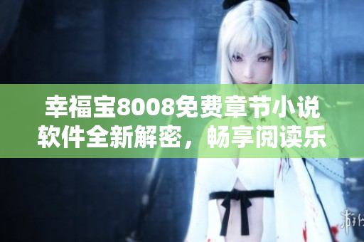 幸福宝8008免费章节小说软件全新解密，畅享阅读乐趣