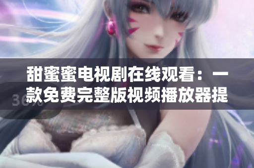 甜蜜蜜电视剧在线观看：一款免费完整版视频播放器提供更多细节