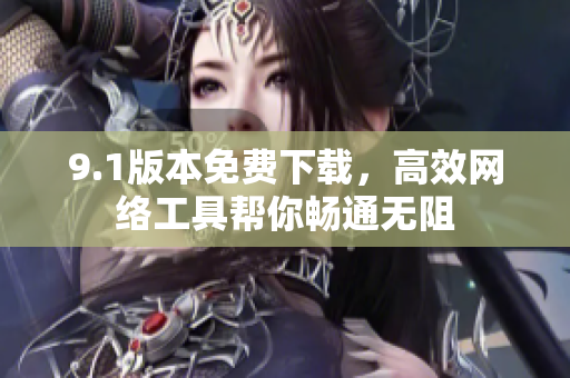 9.1版本免费下载，高效网络工具帮你畅通无阻