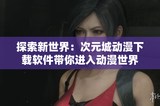 探索新世界：次元城动漫下载软件带你进入动漫世界