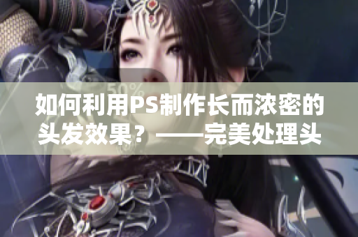 如何利用PS制作长而浓密的头发效果？——完美处理头发技巧