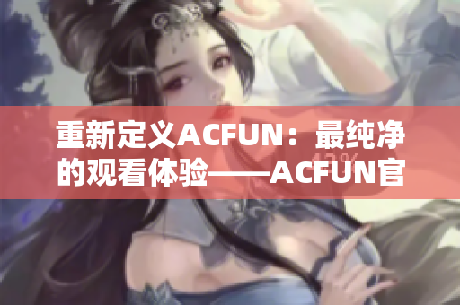 重新定义ACFUN：最纯净的观看体验——ACFUN官方版APP