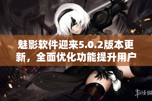 魅影软件迎来5.0.2版本更新，全面优化功能提升用户体验