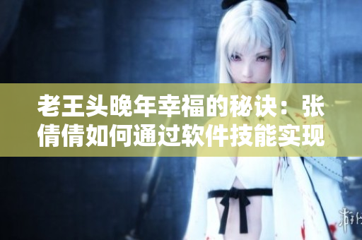 老王头晚年幸福的秘诀：张倩倩如何通过软件技能实现愉快退休