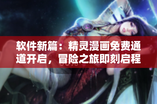 软件新篇：精灵漫画免费通道开启，冒险之旅即刻启程!