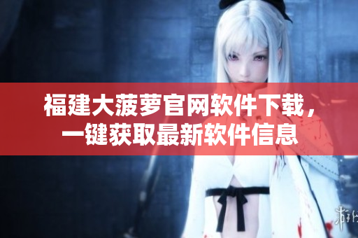福建大菠萝官网软件下载，一键获取最新软件信息