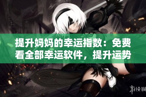 提升妈妈的幸运指数：免费看全部幸运软件，提升运势盲点