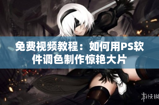 免费视频教程：如何用PS软件调色制作惊艳大片